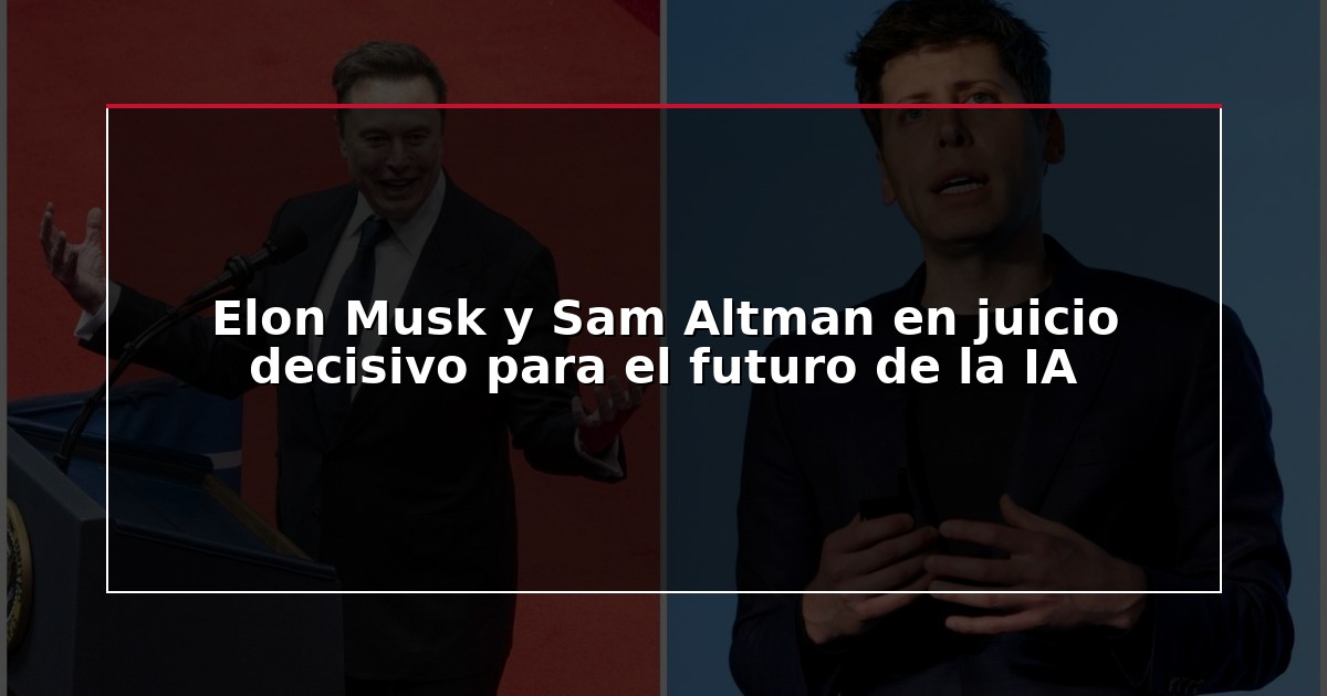 Elon Musk y Sam Altman en juicio decisivo para el futuro de la IA