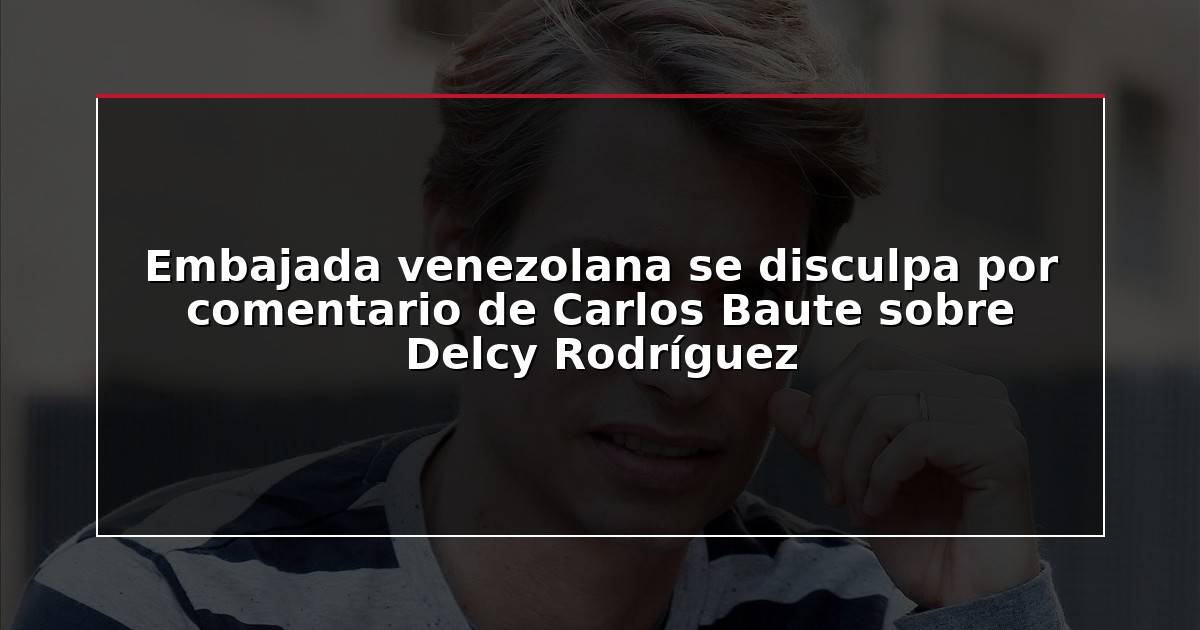 Embajada venezolana se disculpa por comentario de Carlos Baute sobre Delcy Rodríguez