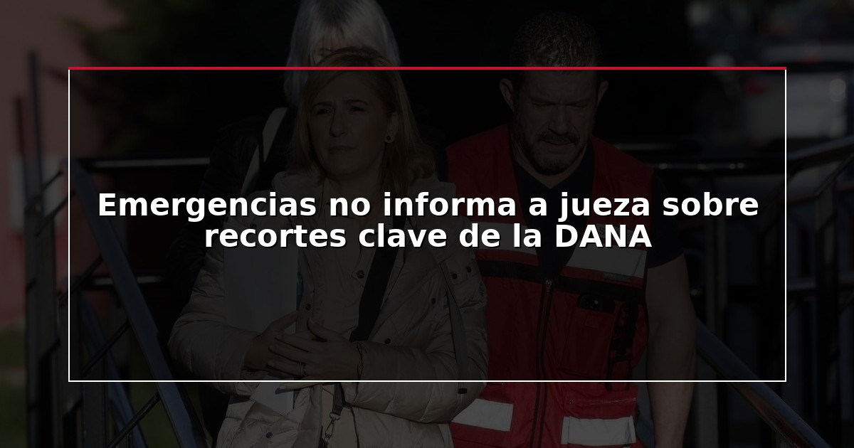 Emergencias no informa a jueza sobre recortes clave de la DANA