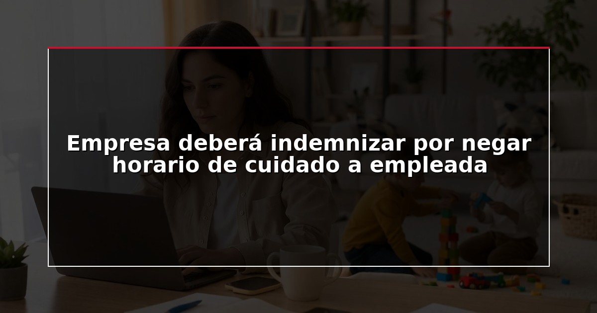Empresa deberá indemnizar por negar horario de cuidado a empleada