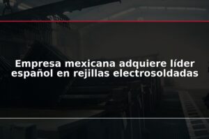 Empresa mexicana adquiere líder español en rejillas electrosoldadas