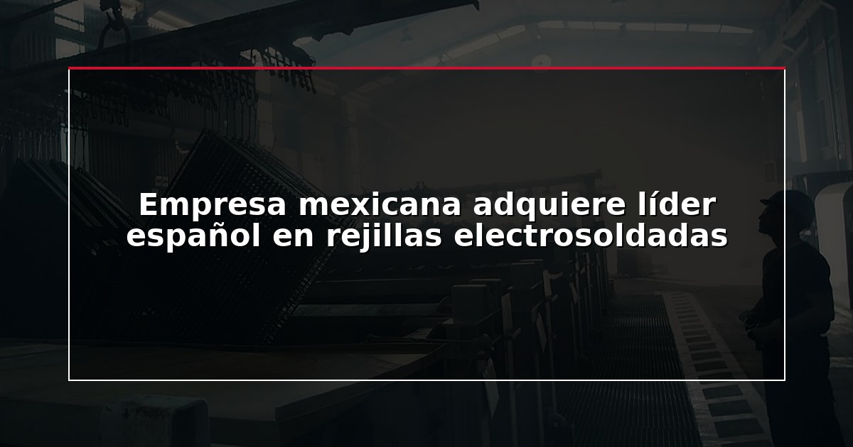 Empresa mexicana adquiere líder español en rejillas electrosoldadas
