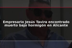 Empresario Jesús Tavira encontrado muerto bajo hormigón en Alicante