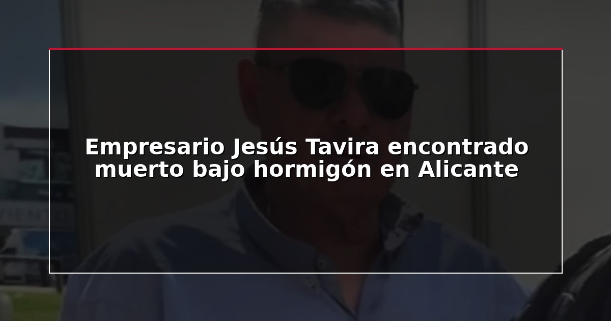 Empresario Jesús Tavira encontrado muerto bajo hormigón en Alicante