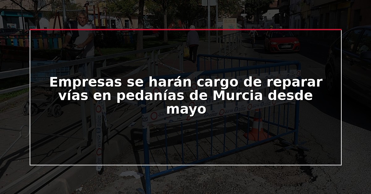 Empresas se harán cargo de reparar vías en pedanías de Murcia desde mayo