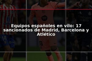 Equipos españoles en vilo: 17 sancionados de Madrid, Barcelona y Atlético