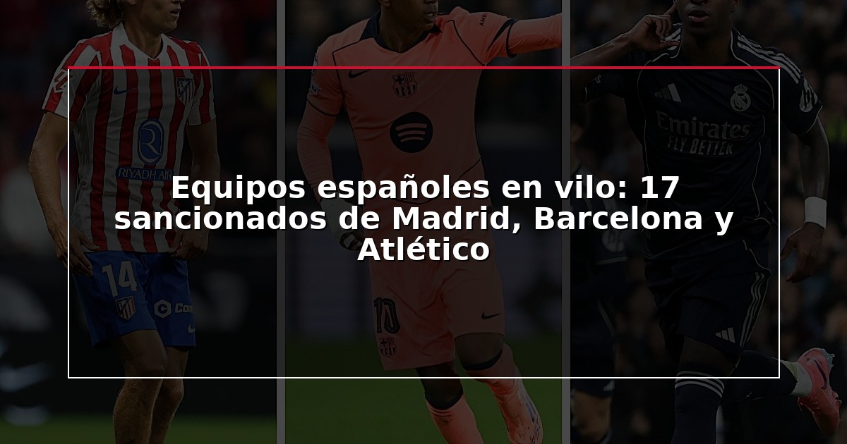 Equipos españoles en vilo: 17 sancionados de Madrid, Barcelona y Atlético
