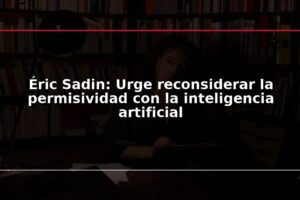 Éric Sadin: Urge reconsiderar la permisividad con la inteligencia artificial