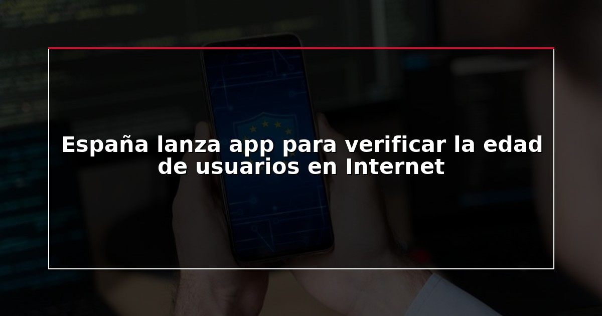 España lanza app para verificar la edad de usuarios en Internet