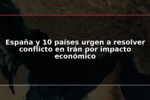 España y 10 países urgen a resolver conflicto en Irán por impacto económico