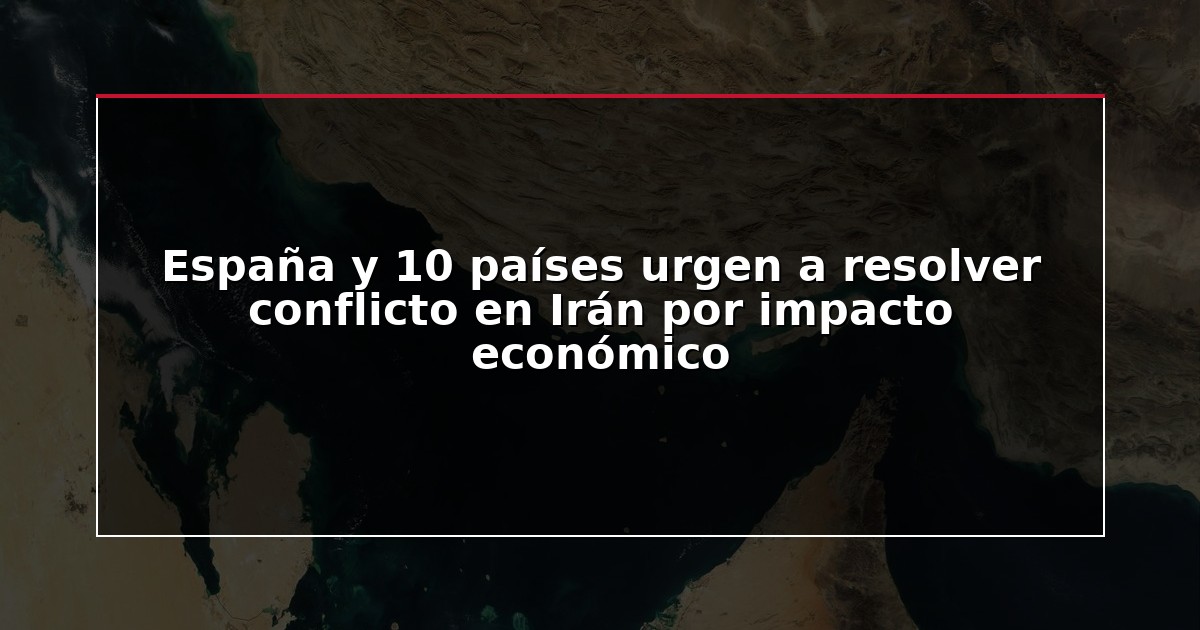 España y 10 países urgen a resolver conflicto en Irán por impacto económico