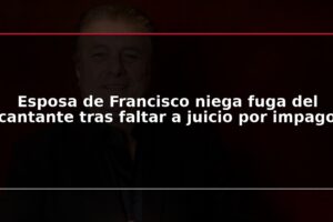Esposa de Francisco niega fuga del cantante tras faltar a juicio por impago