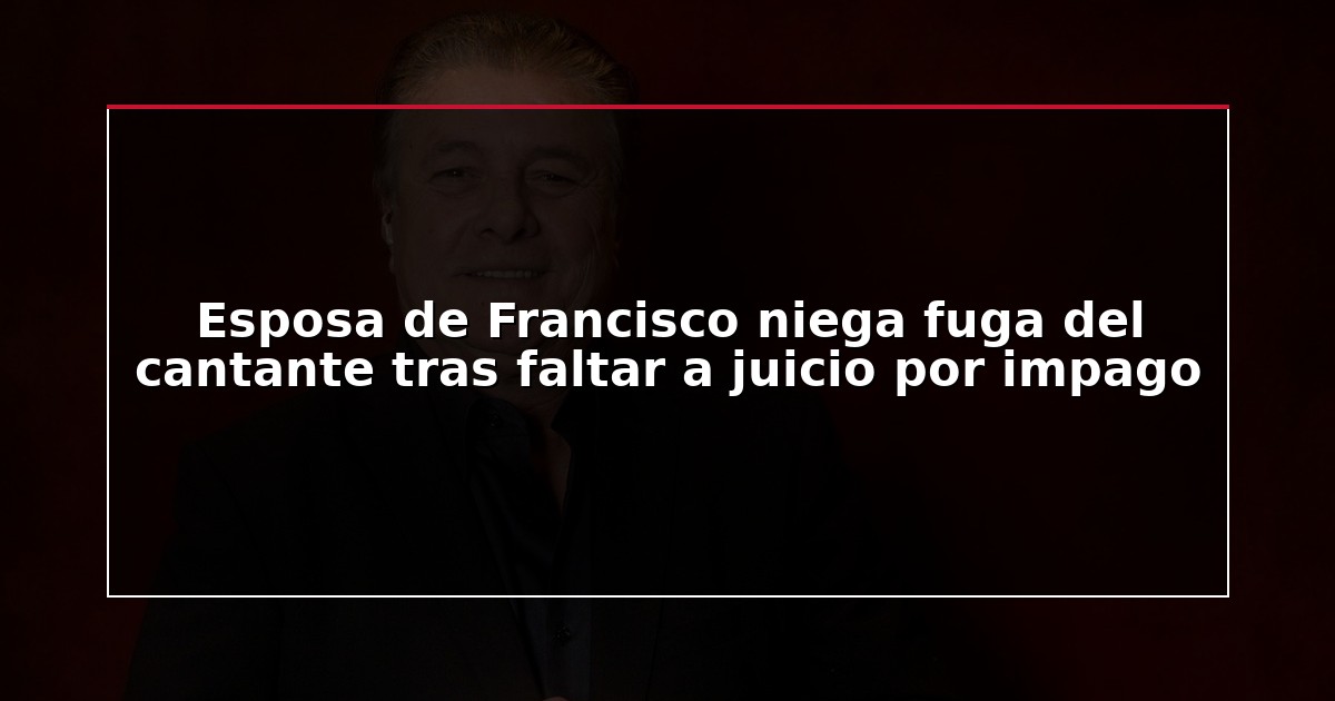 Esposa de Francisco niega fuga del cantante tras faltar a juicio por impago