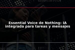 Essential Voice de Nothing: IA integrada para tareas y mensajes