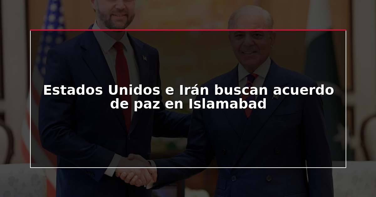 Estados Unidos e Irán buscan acuerdo de paz en Islamabad