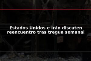 Estados Unidos e Irán discuten reencuentro tras tregua semanal