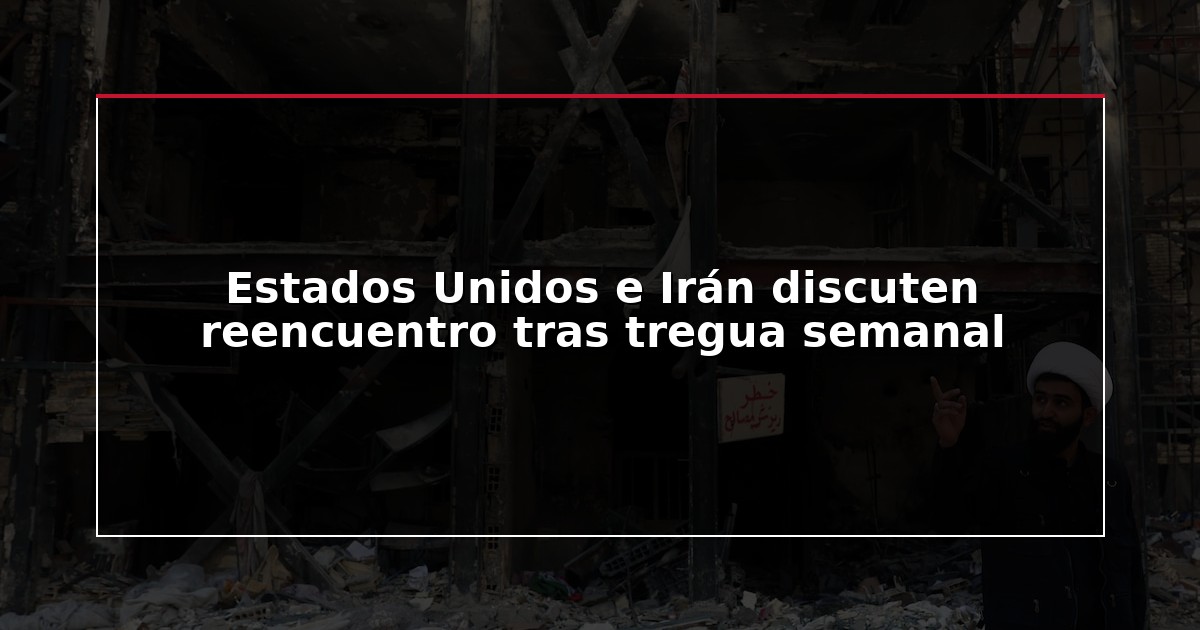 Estados Unidos e Irán discuten reencuentro tras tregua semanal