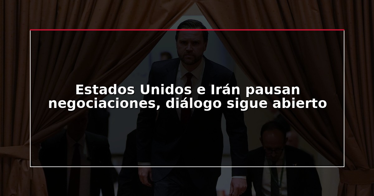 Estados Unidos e Irán pausan negociaciones, diálogo sigue abierto