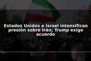 Estados Unidos e Israel intensifican presión sobre Irán; Trump exige acuerdo