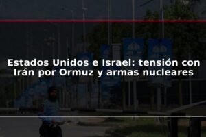 Estados Unidos e Israel: tensión con Irán por Ormuz y armas nucleares