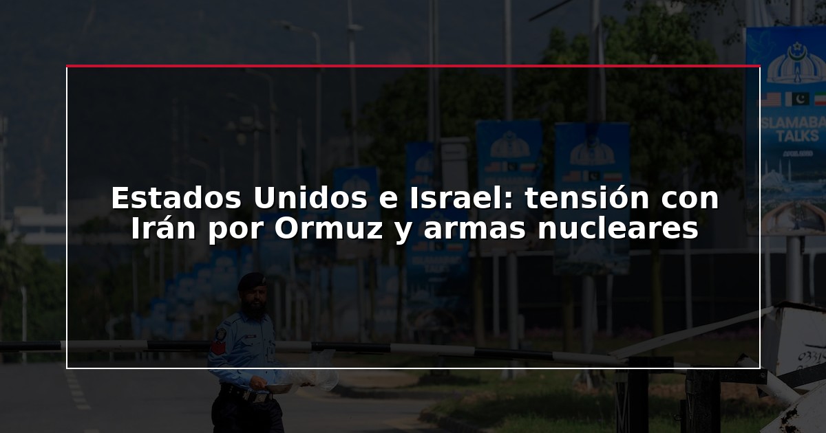 Estados Unidos e Israel: tensión con Irán por Ormuz y armas nucleares