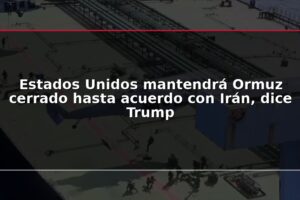 Estados Unidos mantendrá Ormuz cerrado hasta acuerdo con Irán, dice Trump