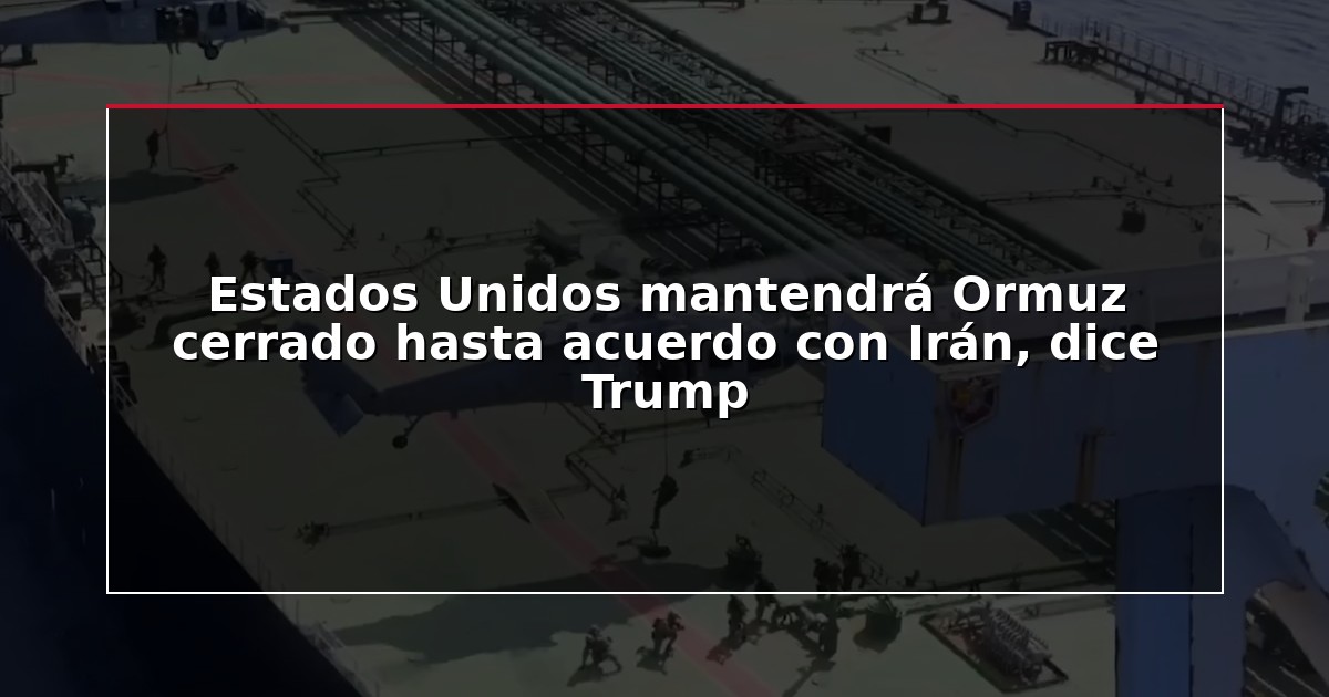 Estados Unidos mantendrá Ormuz cerrado hasta acuerdo con Irán, dice Trump