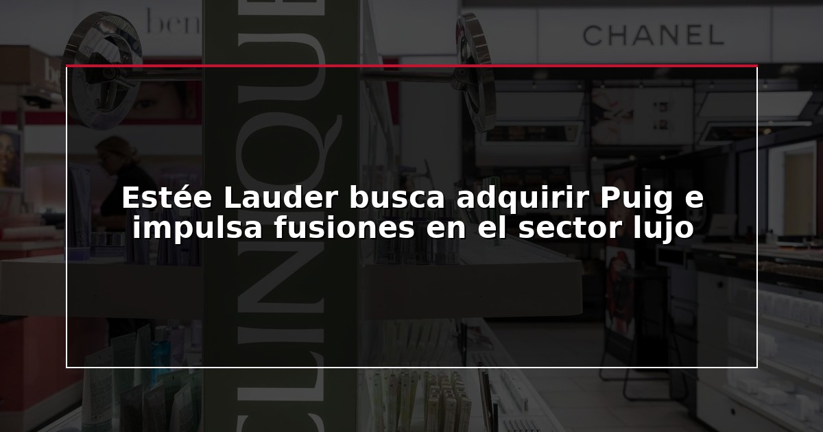 Estée Lauder busca adquirir Puig e impulsa fusiones en el sector lujo