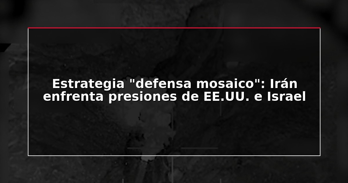 Estrategia “defensa mosaico”: Irán enfrenta presiones de EE.UU. e Israel
