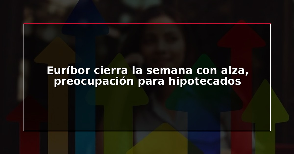 Euríbor cierra la semana con alza, preocupación para hipotecados
