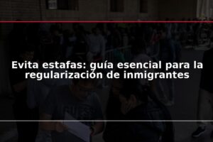 Evita estafas: guía esencial para la regularización de inmigrantes