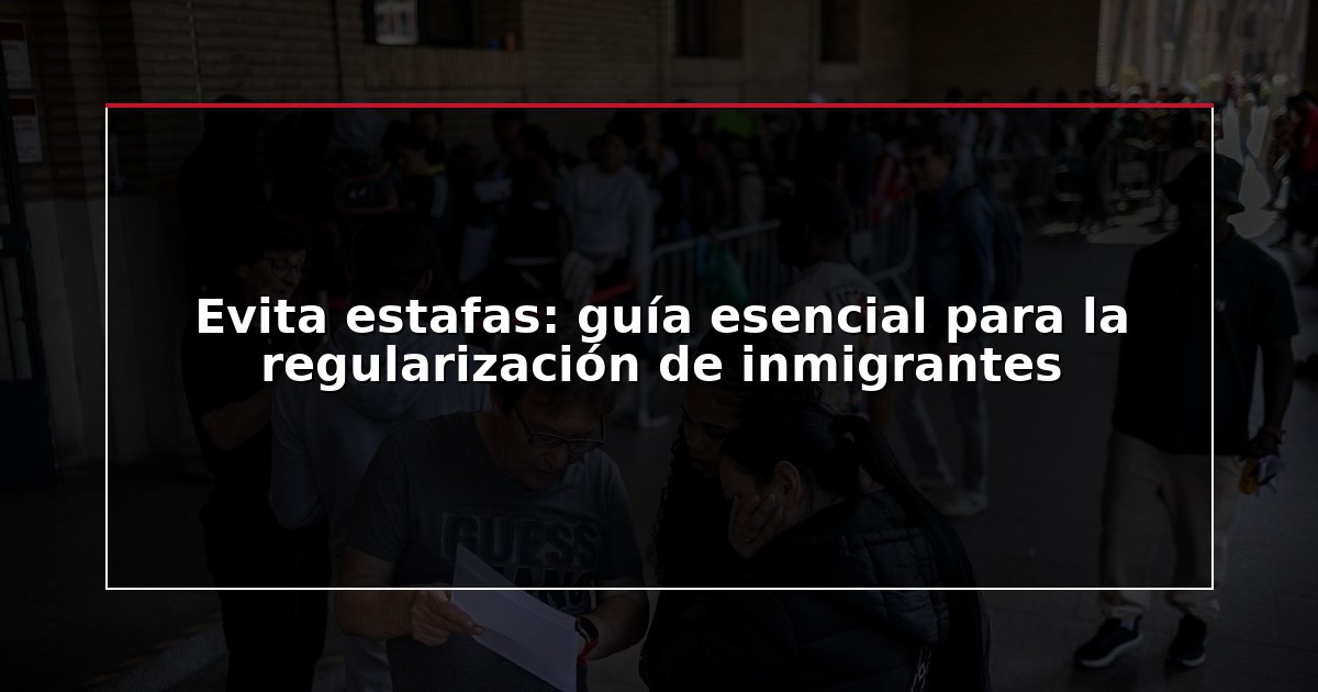 Evita estafas: guía esencial para la regularización de inmigrantes