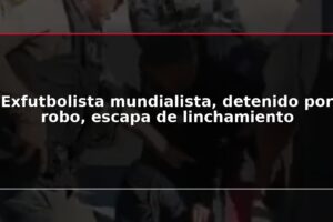 Exfutbolista mundialista, detenido por robo, escapa de linchamiento