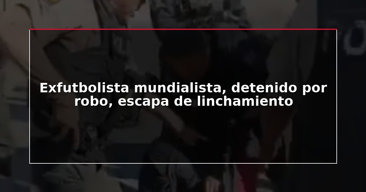 Exfutbolista mundialista, detenido por robo, escapa de linchamiento