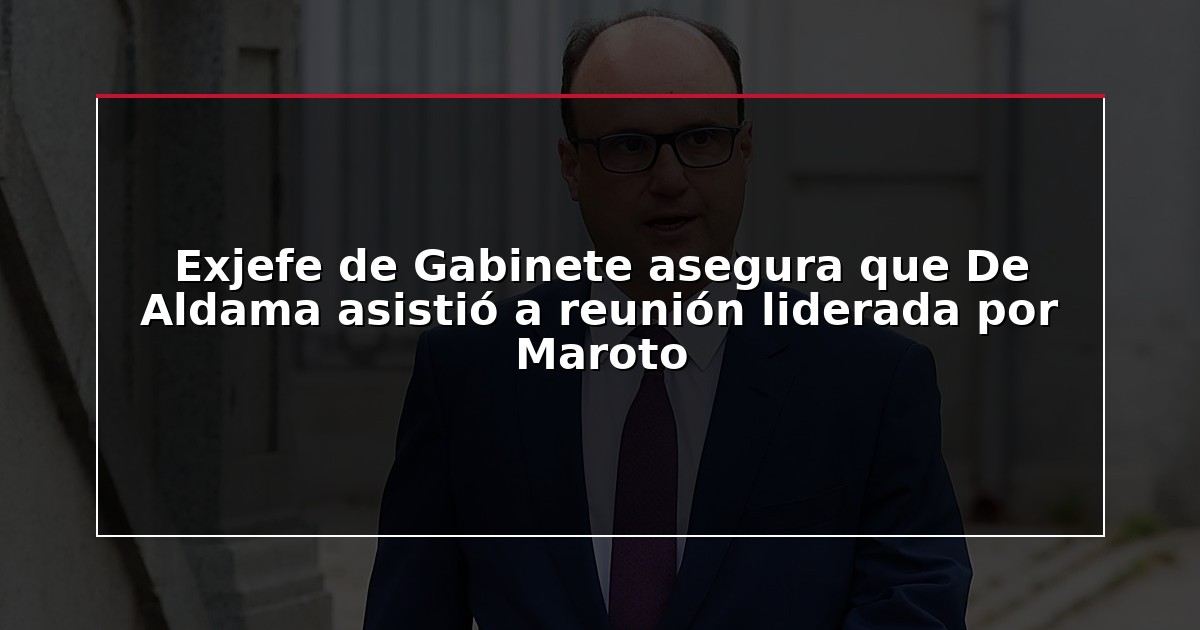 Exjefe de Gabinete asegura que De Aldama asistió a reunión liderada por Maroto