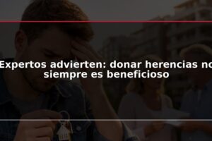 Expertos advierten: donar herencias no siempre es beneficioso