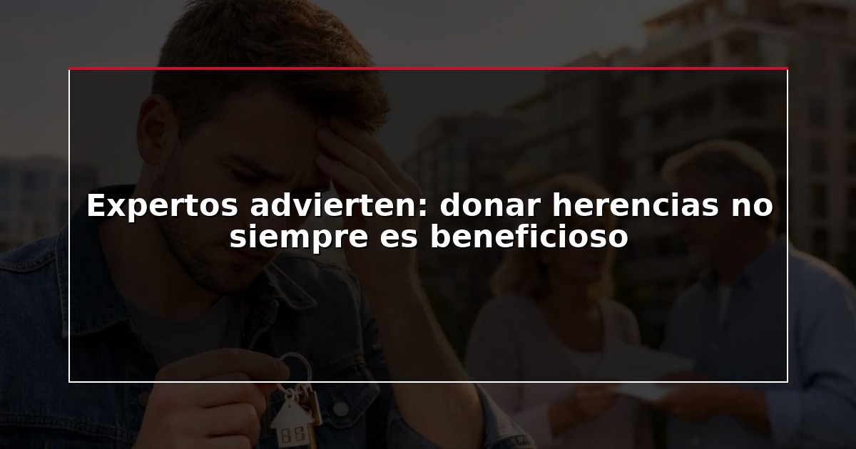 Expertos advierten: donar herencias no siempre es beneficioso