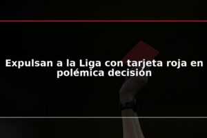 Expulsan a la Liga con tarjeta roja en polémica decisión