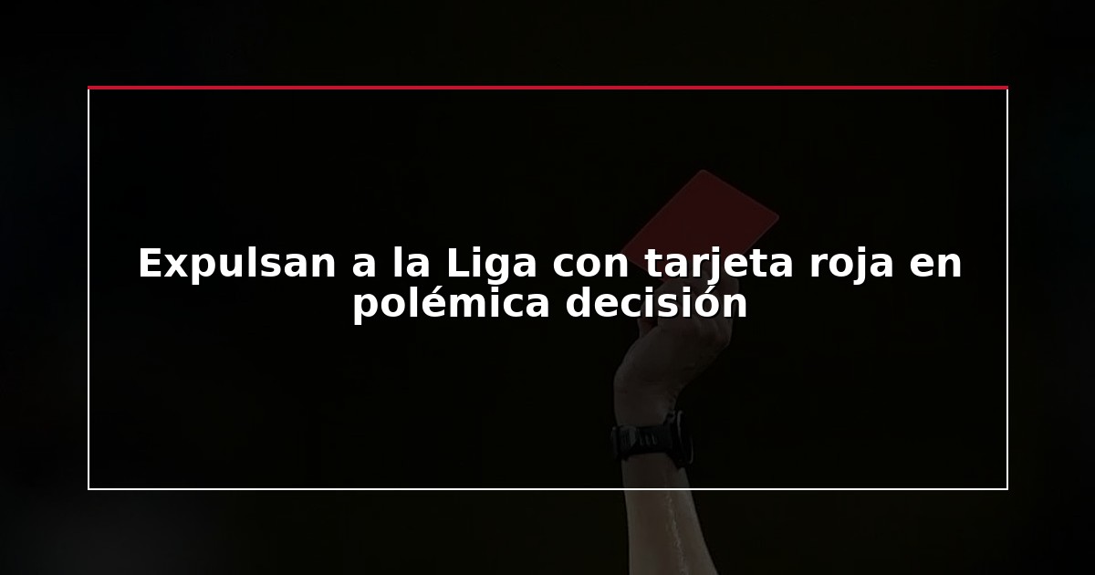 Expulsan a la Liga con tarjeta roja en polémica decisión