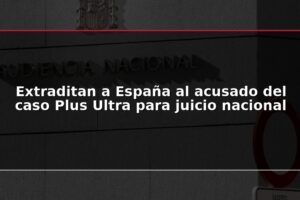 Extraditan a España al acusado del caso Plus Ultra para juicio nacional