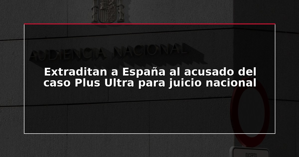 Extraditan a España al acusado del caso Plus Ultra para juicio nacional