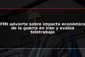 FMI advierte sobre impacto económico de la guerra en Irán y evalúa teletrabajo