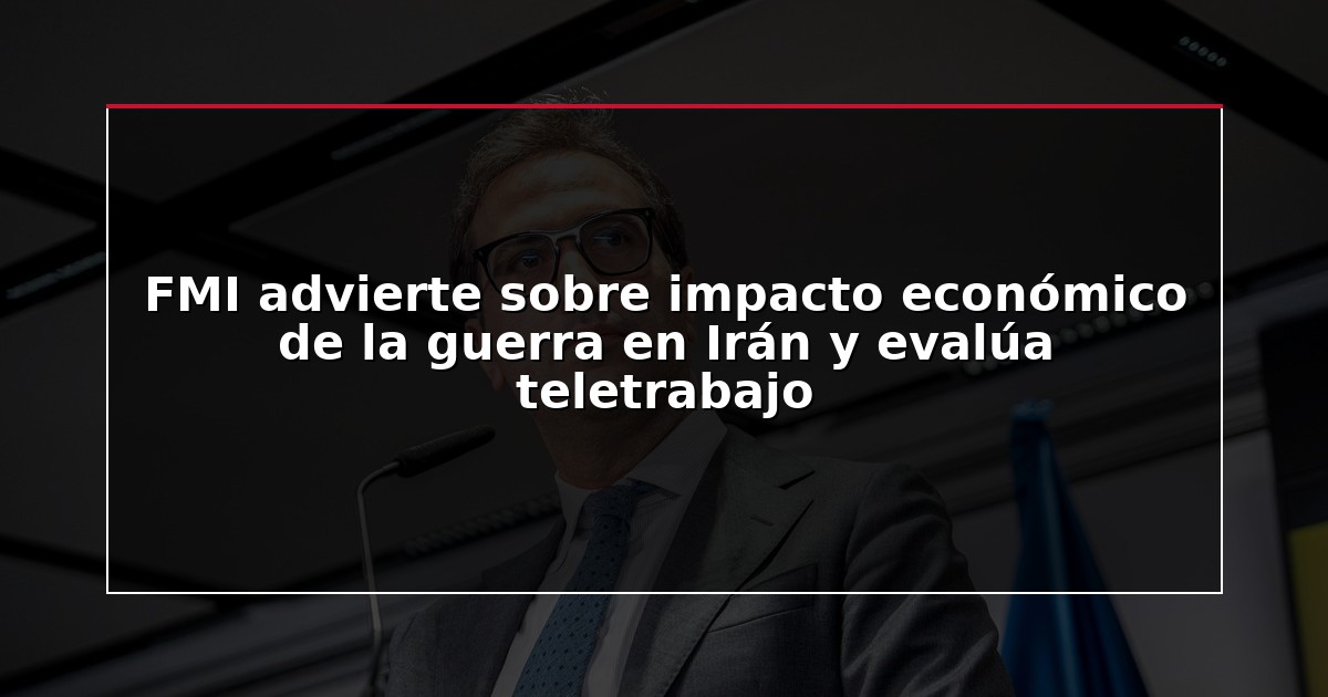 FMI advierte sobre impacto económico de la guerra en Irán y evalúa teletrabajo