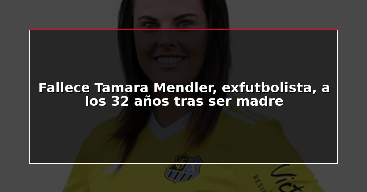 Fallece Tamara Mendler, exfutbolista, a los 32 años tras ser madre