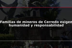Familias de mineros de Cerredo exigen humanidad y responsabilidad