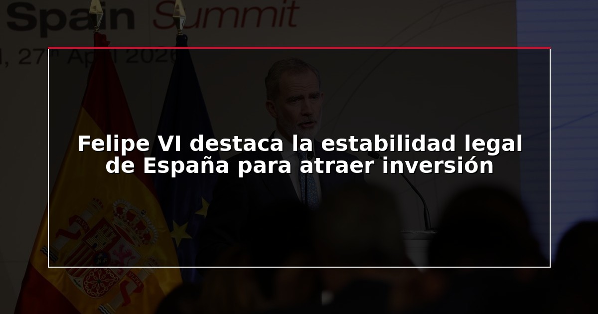 Felipe VI destaca la estabilidad legal de España para atraer inversión