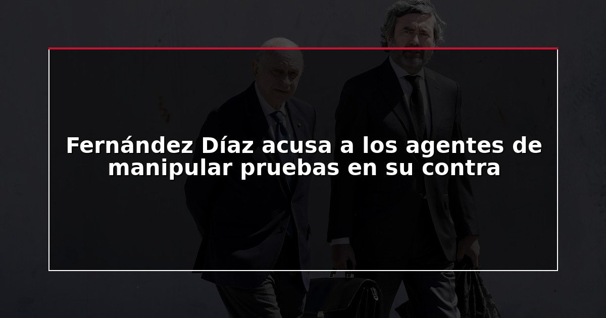 Fernández Díaz acusa a los agentes de manipular pruebas en su contra