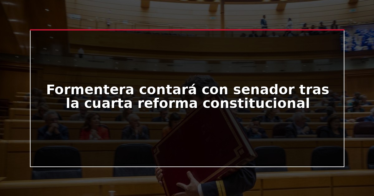 Formentera contará con senador tras la cuarta reforma constitucional
