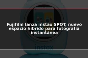 Fujifilm lanza instax SPOT, nuevo espacio híbrido para fotografía instantánea