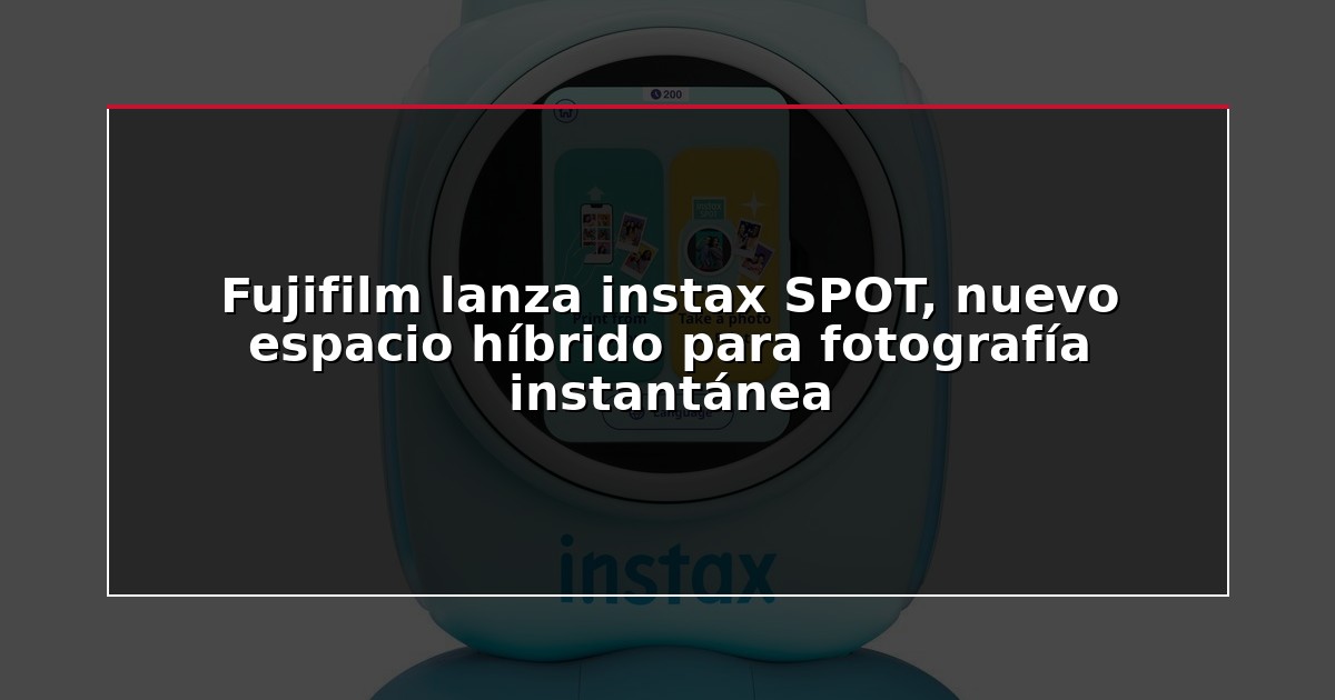 Fujifilm lanza instax SPOT, nuevo espacio híbrido para fotografía instantánea
